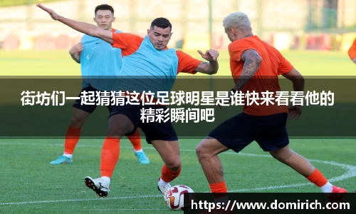 街坊们一起猜猜这位足球明星是谁快来看看他的精彩瞬间吧